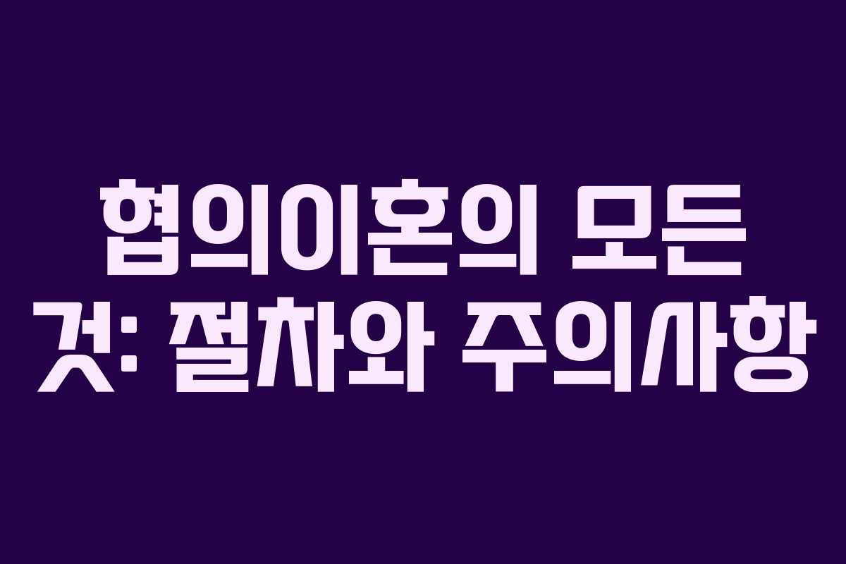 협의이혼의 모든 것: 절차와 주의사항