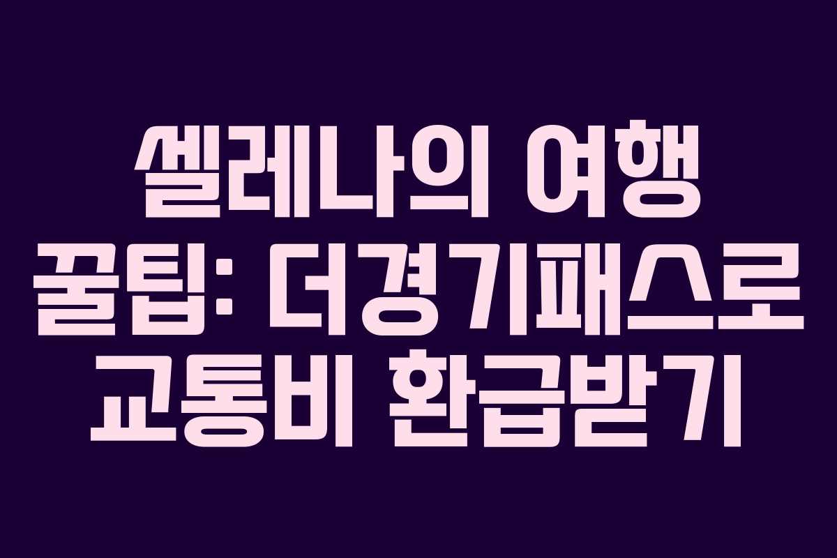 셀레나의 여행 꿀팁: 더경기패스로 교통비 환급받기