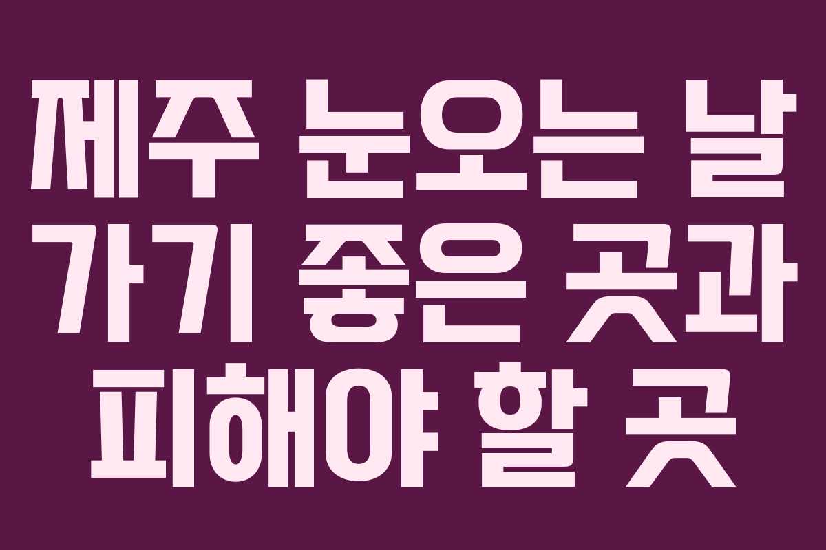 제주 눈오는 날 가기 좋은 곳과 피해야 할 곳