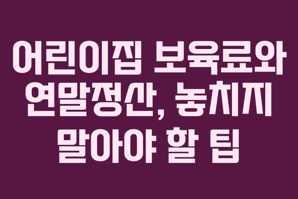 어린이집 보육료와 연말정산, 놓치지 말아야 할 팁