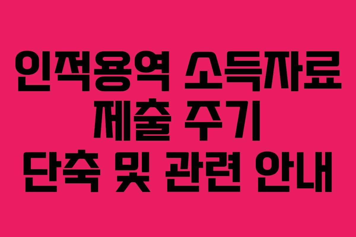 인적용역 소득자료 제출 주기 단축 및 관련 안내