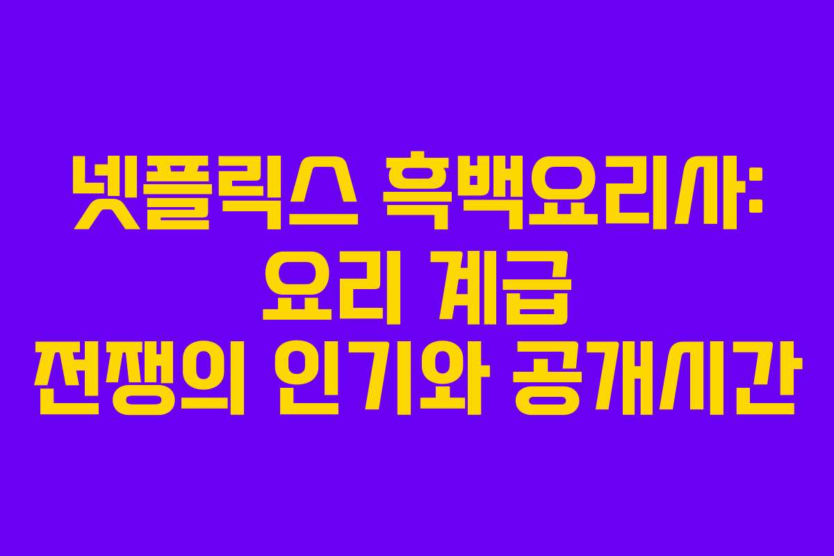 넷플릭스 흑백요리사: 요리 계급 전쟁의 인기와 공개시간