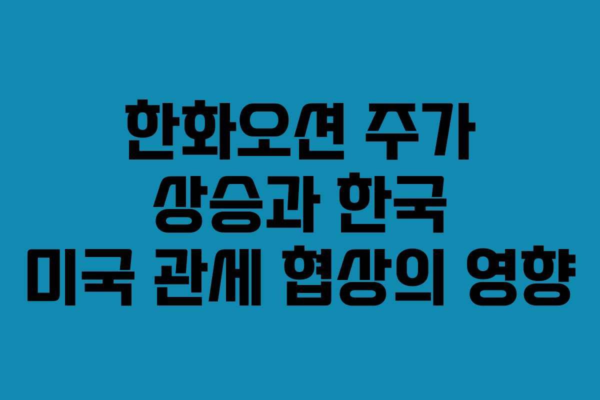 한화오션 주가 상승과 한국 미국 관세 협상의 영향
