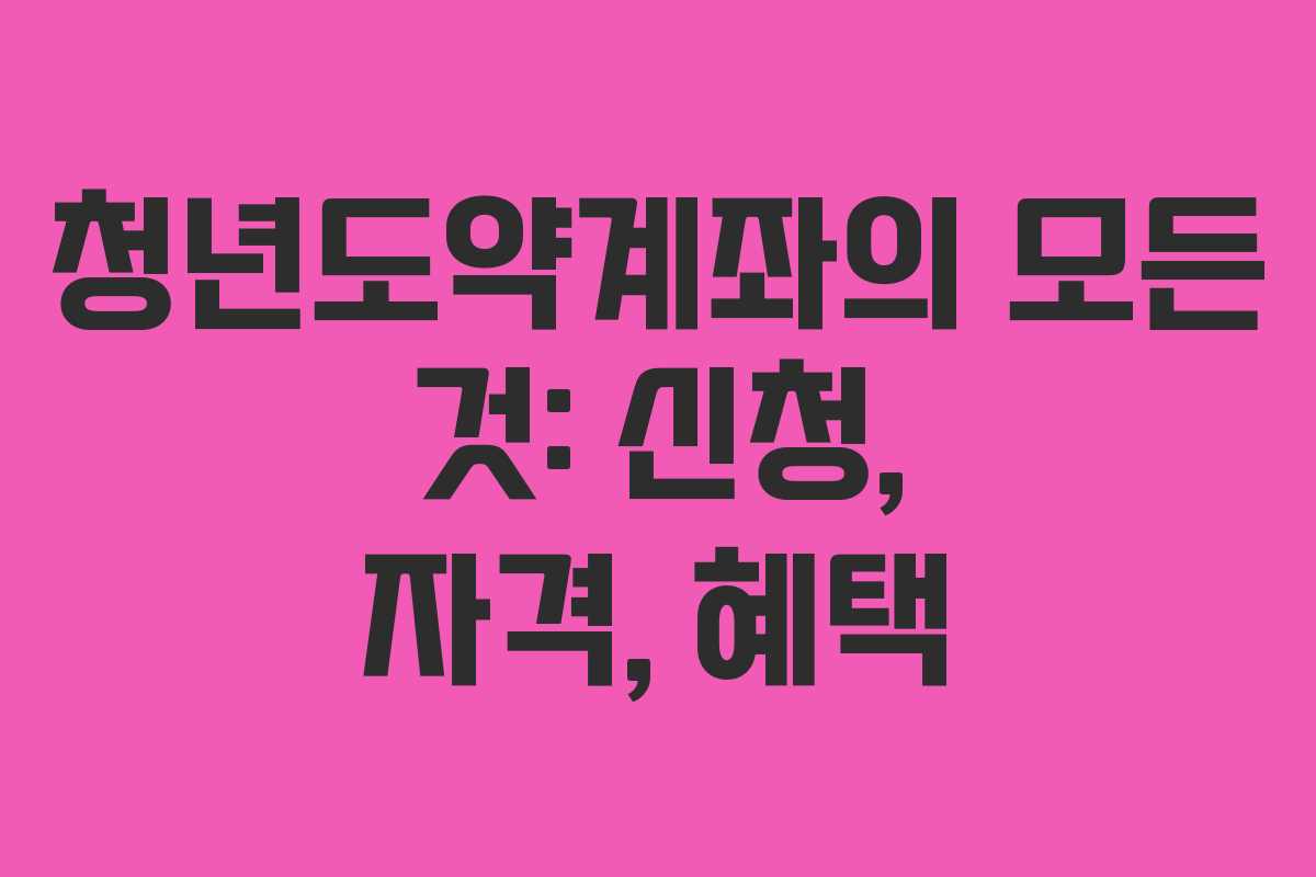 청년도약계좌의 모든 것: 신청, 자격, 혜택