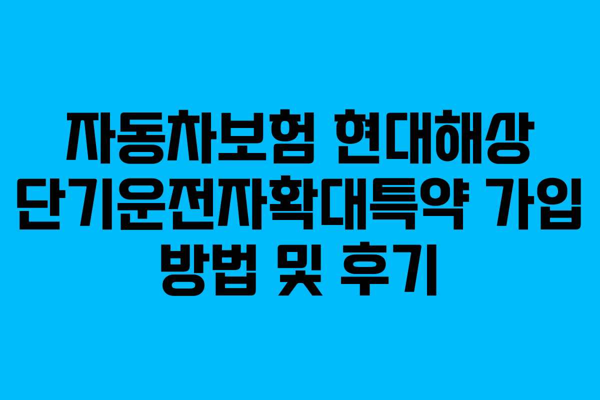 자동차보험 현대해상 단기운전자확대특약 가입 방법 및 후기