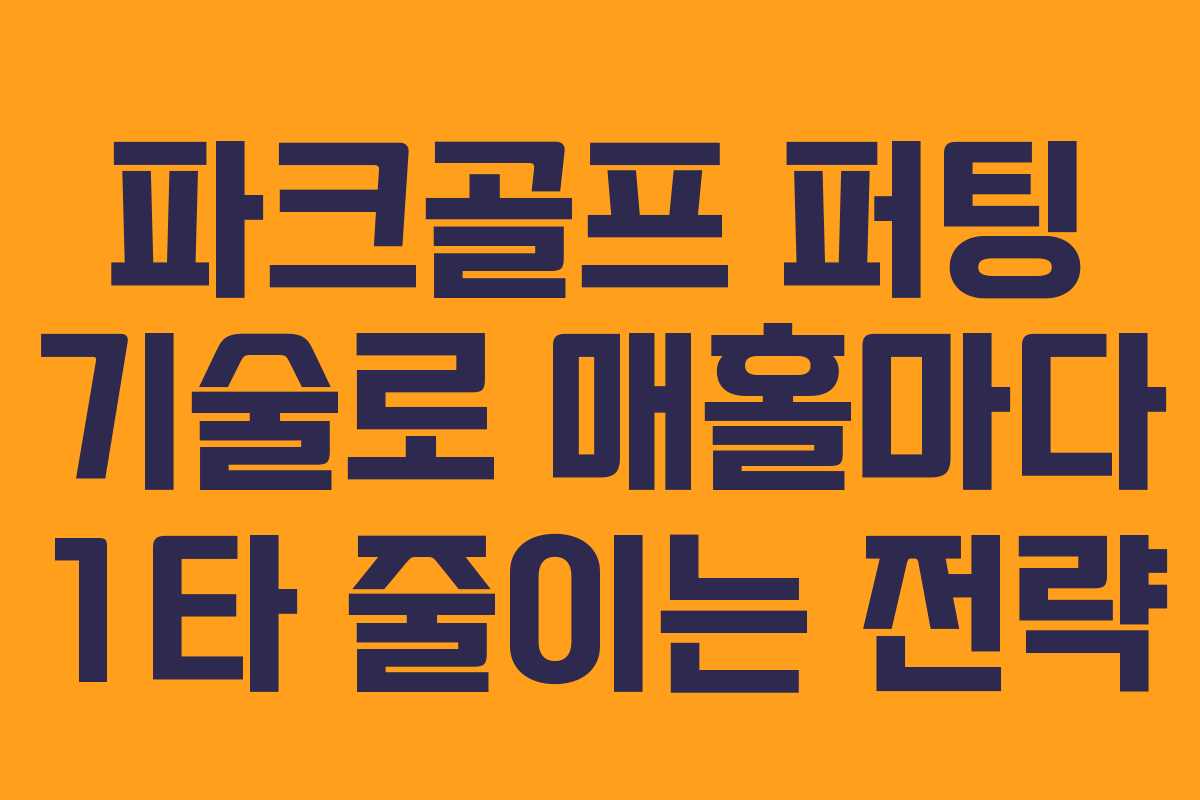 파크골프 퍼팅 기술로 매홀마다 1타 줄이는 전략