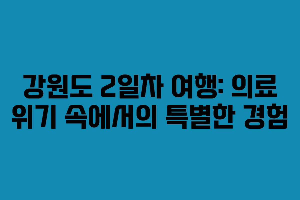 강원도 2일차 여행: 의료 위기 속에서의 특별한 경험