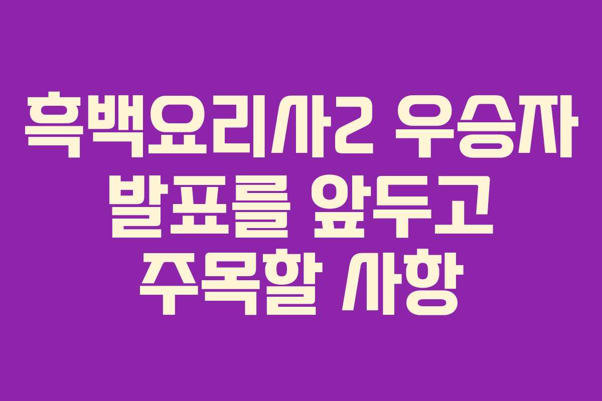 흑백요리사2 우승자 발표를 앞두고 주목할 사항