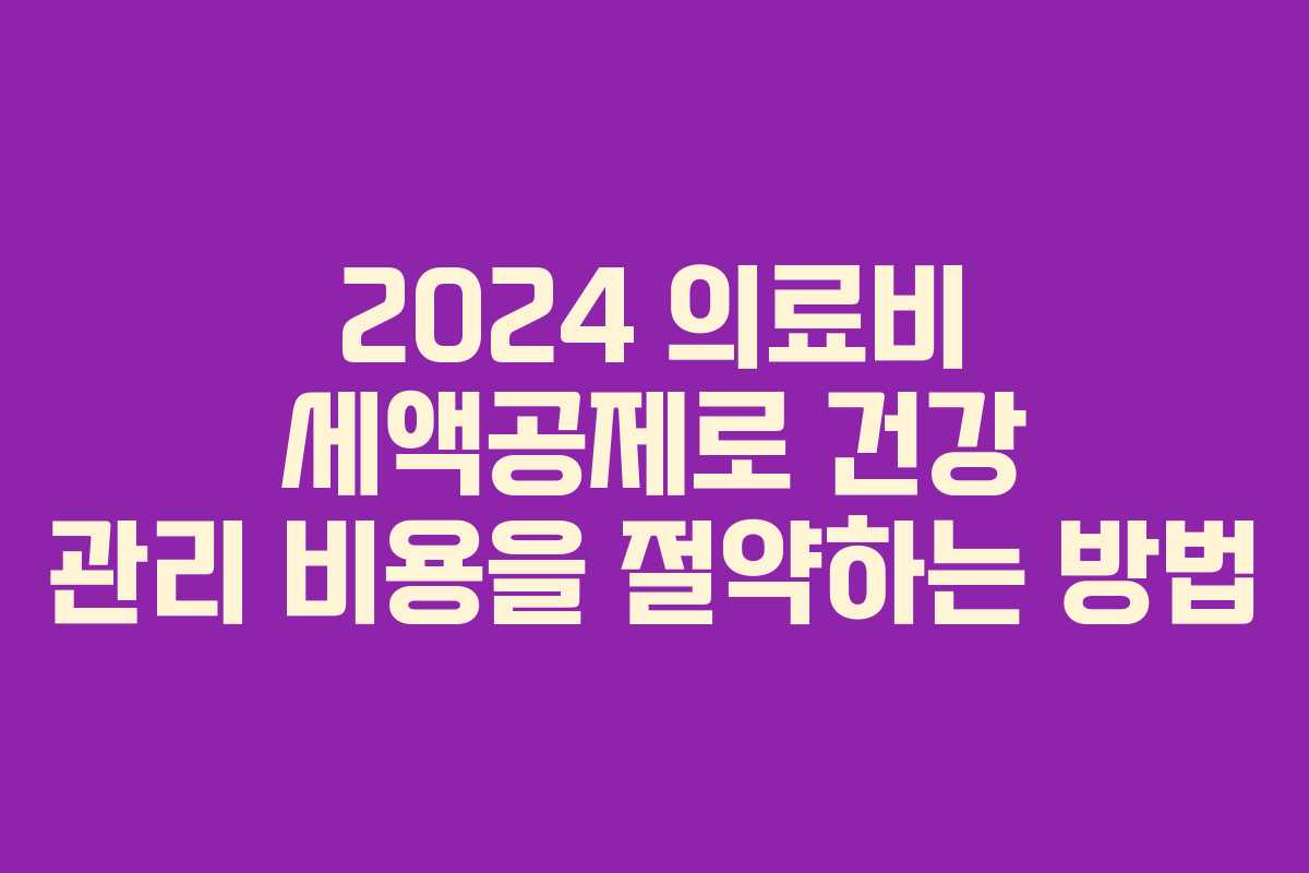2024 의료비 세액공제로 건강 관리 비용을 절약하는 방법