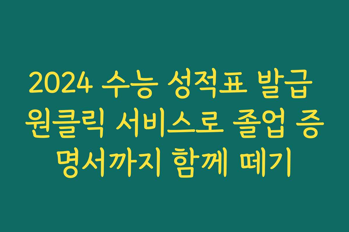 2024 수능 성적표 발급 원클릭 서비스로 졸업 증명서까지 함께 떼기
