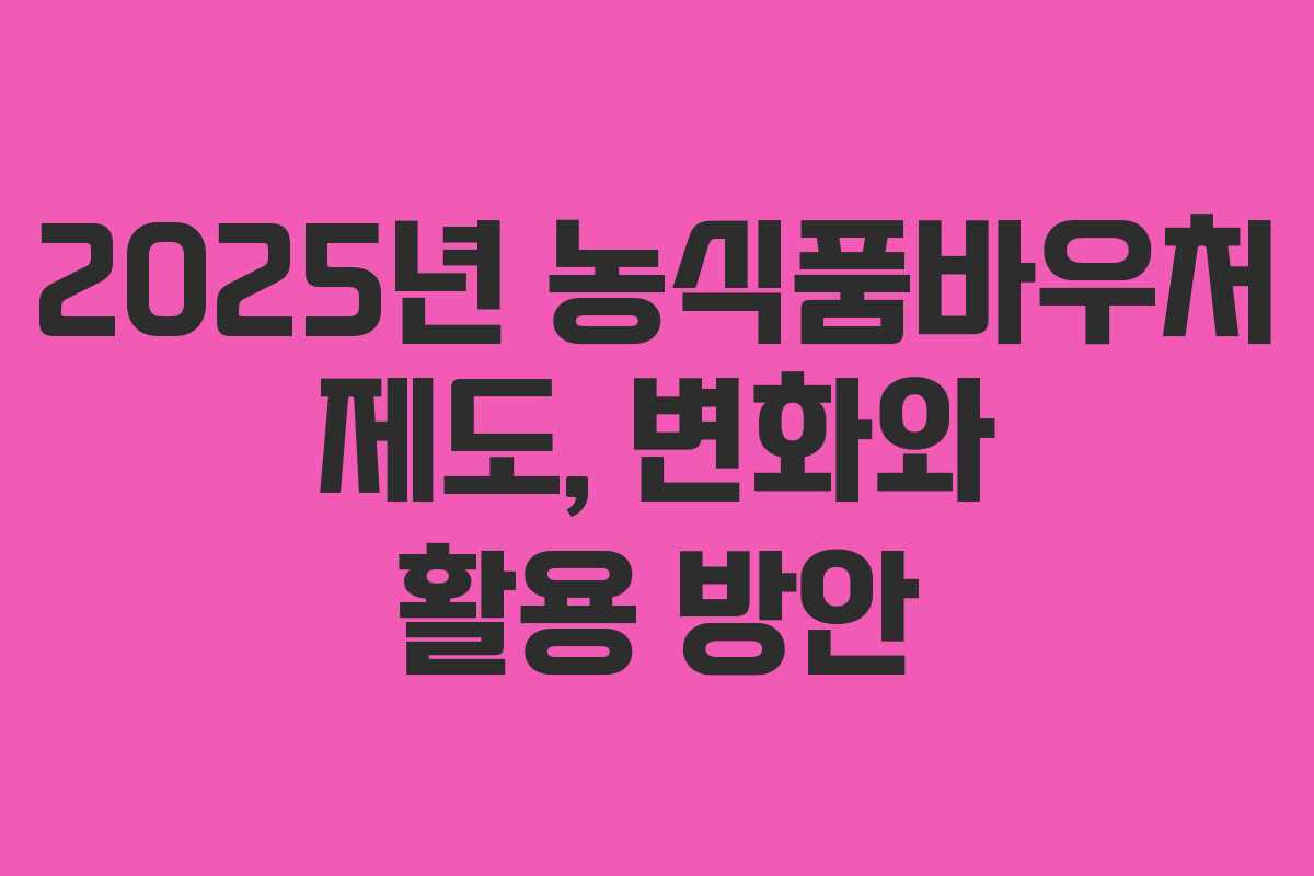2025년 농식품바우처 제도, 변화와 활용 방안