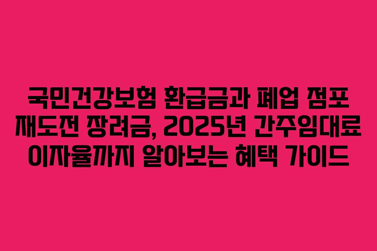 국민건강보험 환급금과 폐업 점포 재도전 장려금, 2025년 간주임대료 이자율까지 알아보는 혜택 가이드