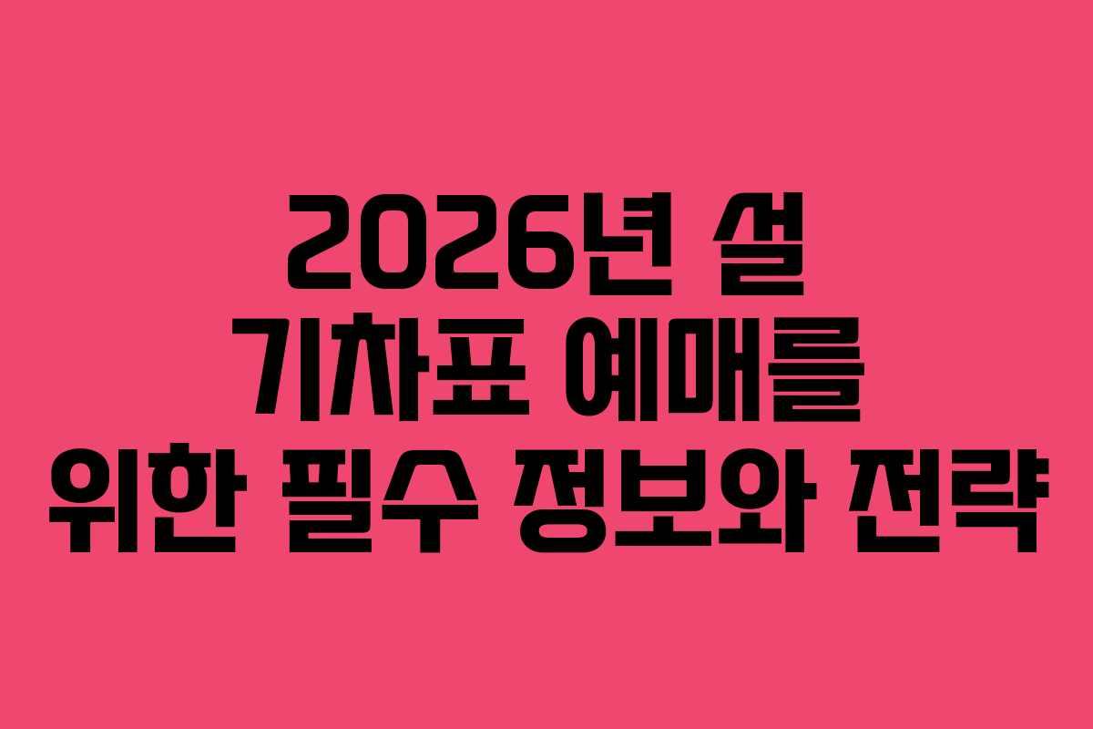 2026년 설 기차표 예매를 위한 필수 정보와 전략
