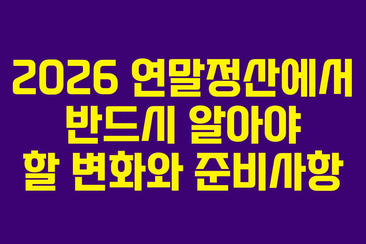 2026 연말정산에서 반드시 알아야 할 변화와 준비사항