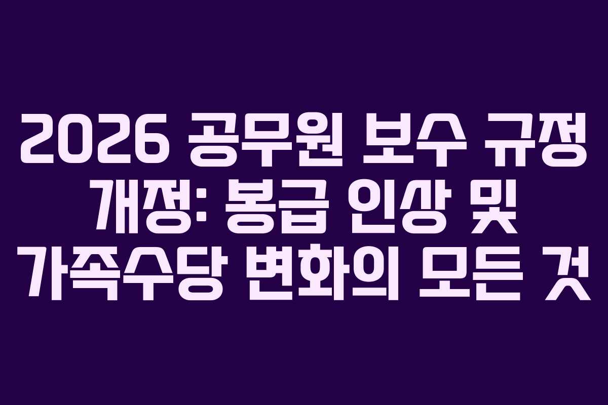 2026 공무원 보수 규정 개정: 봉급 인상 및 가족수당 변화의 모든 것