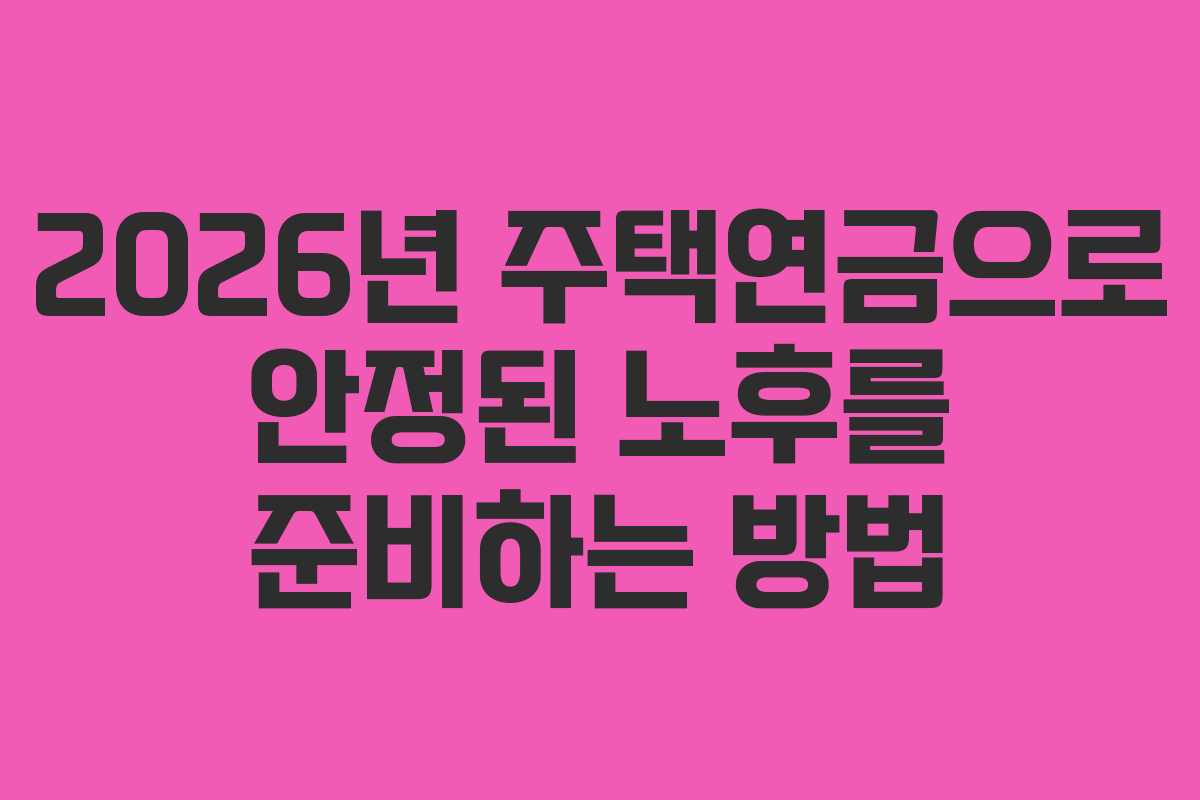2026년 주택연금으로 안정된 노후를 준비하는 방법