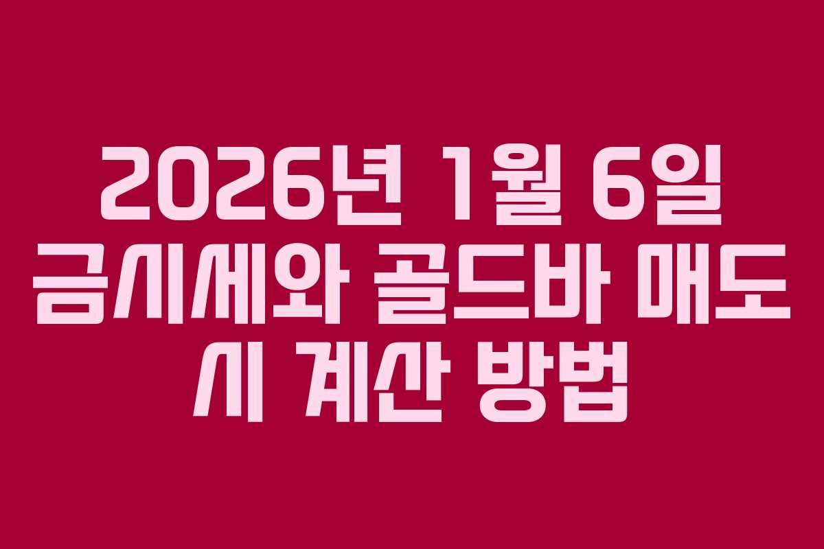 2026년 1월 6일 금시세와 골드바 매도 시 계산 방법