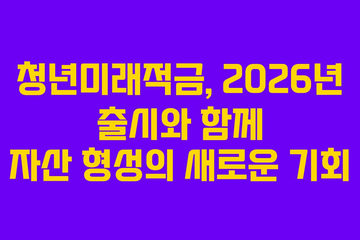 청년미래적금, 2026년 출시와 함께 자산 형성의 새로운 기회