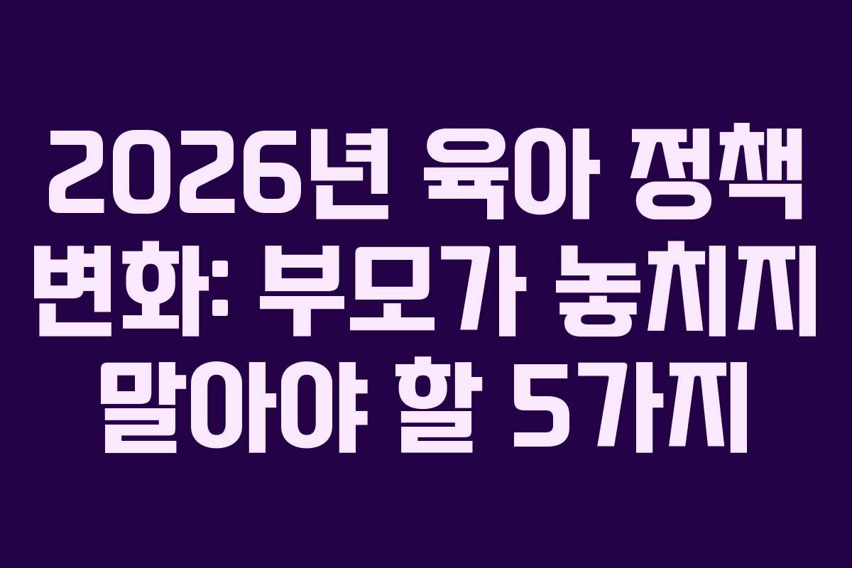 2026년 육아 정책 변화: 부모가 놓치지 말아야 할 5가지