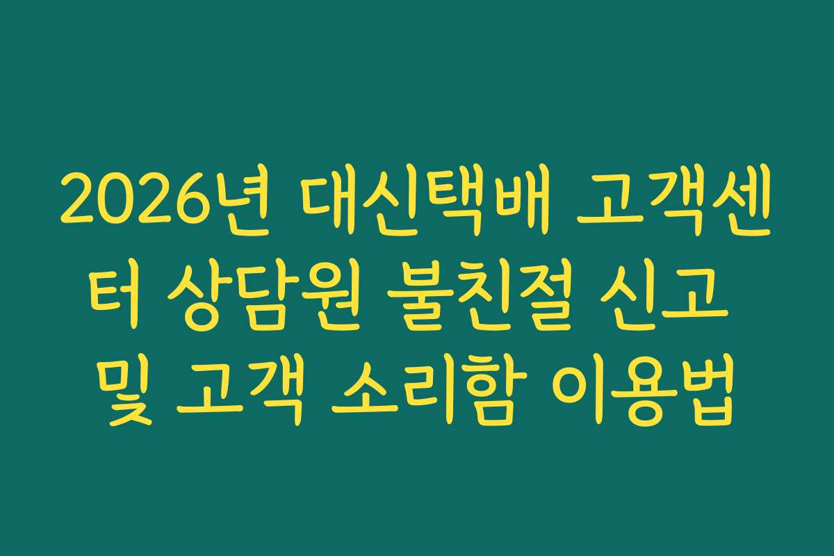 2026년 대신택배 고객센터 상담원 불친절 신고 및 고객 소리함 이용법