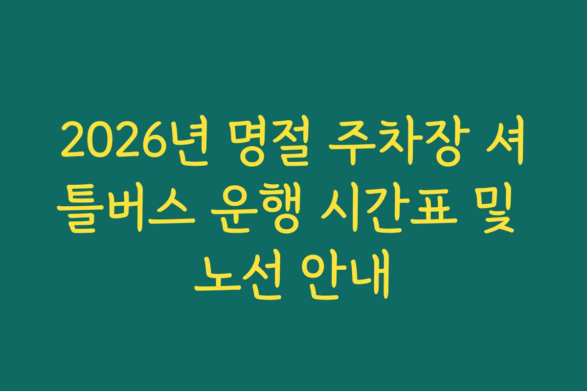 2026년 명절 주차장 셔틀버스 운행 시간표 및 노선 안내