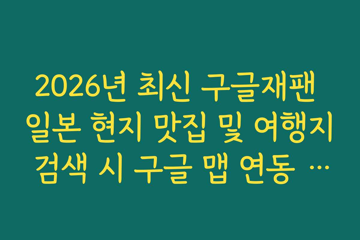 2026년 최신 구글재팬 일본 현지 맛집 및 여행지 검색 시 구글 맵 연동 꿀팁