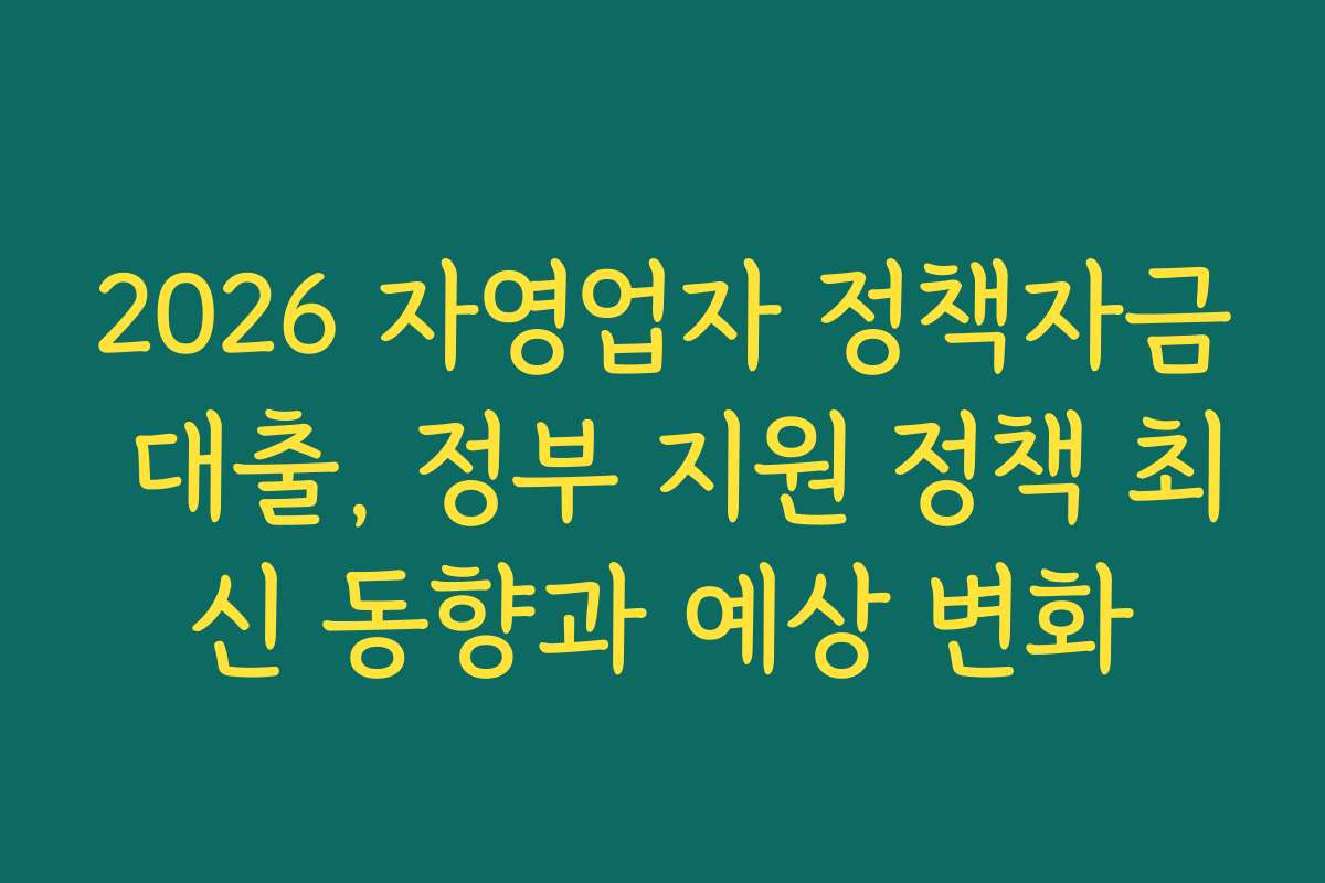 2026 자영업자 정책자금 대출, 정부 지원 정책 최신 동향과 예상 변화