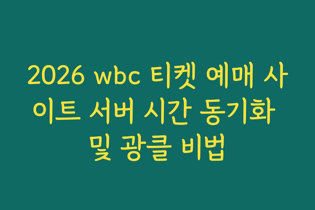 2026 wbc 티켓 예매 사이트 서버 시간 동기화 및 광클 비법
