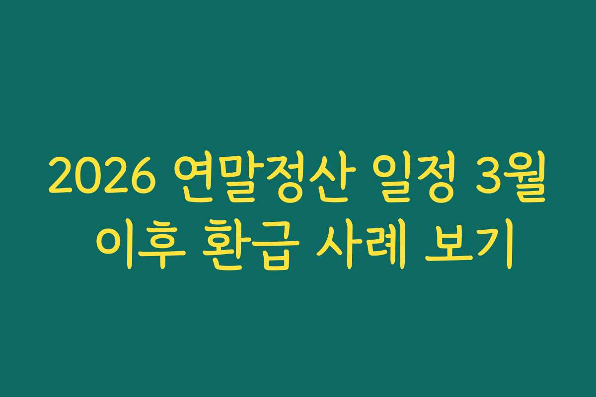2026 연말정산 일정 3월 이후 환급 사례 보기