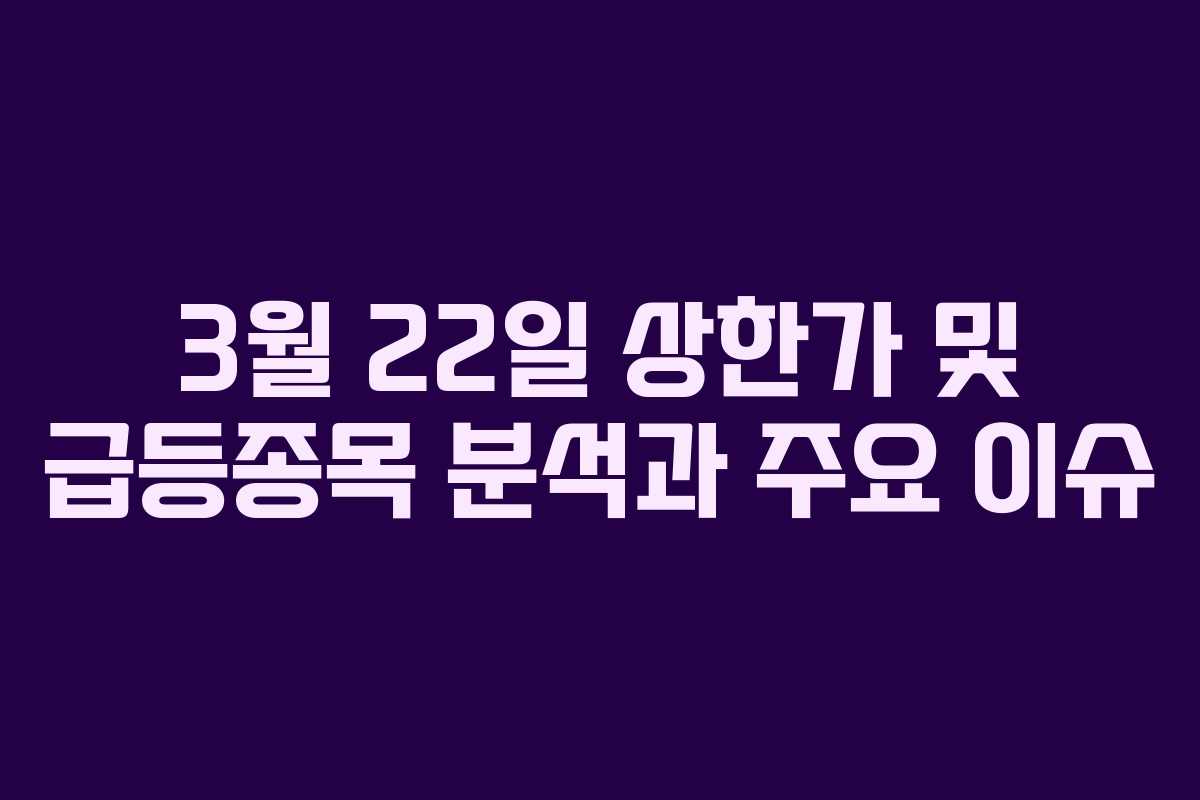 3월 22일 상한가 및 급등종목 분석과 주요 이슈