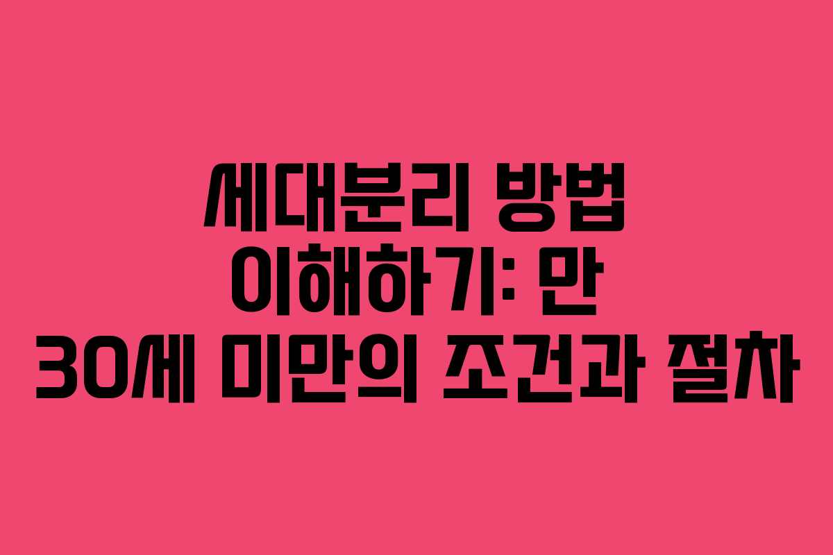 세대분리 방법 이해하기: 만 30세 미만의 조건과 절차