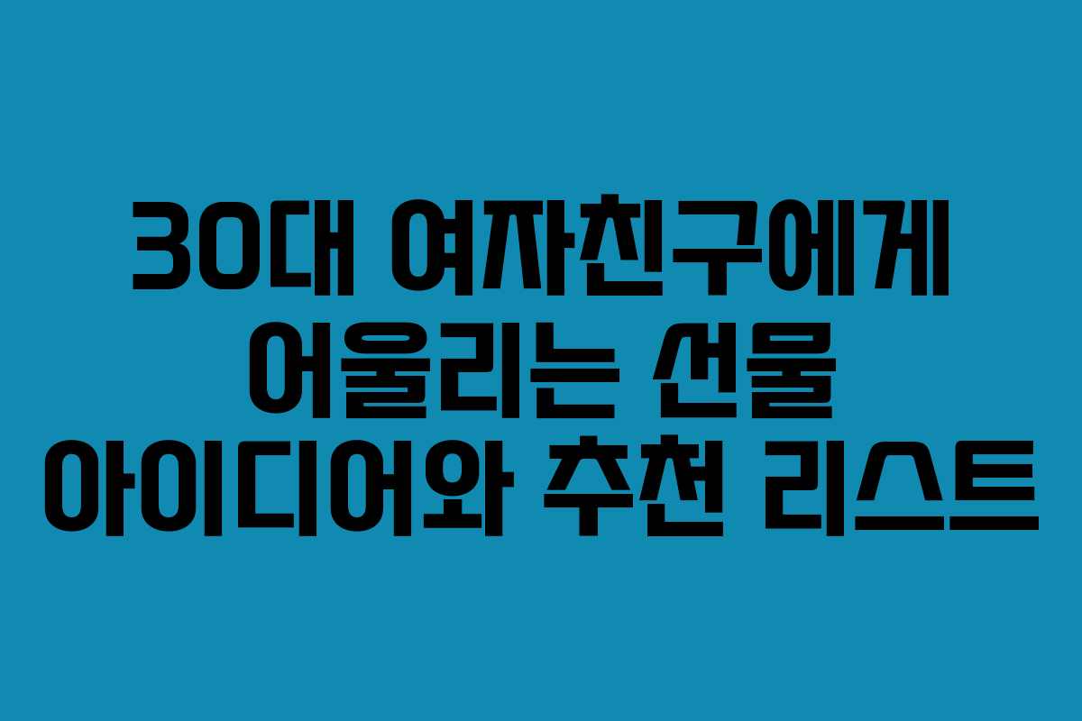 30대 여자친구에게 어울리는 선물 아이디어와 추천 리스트