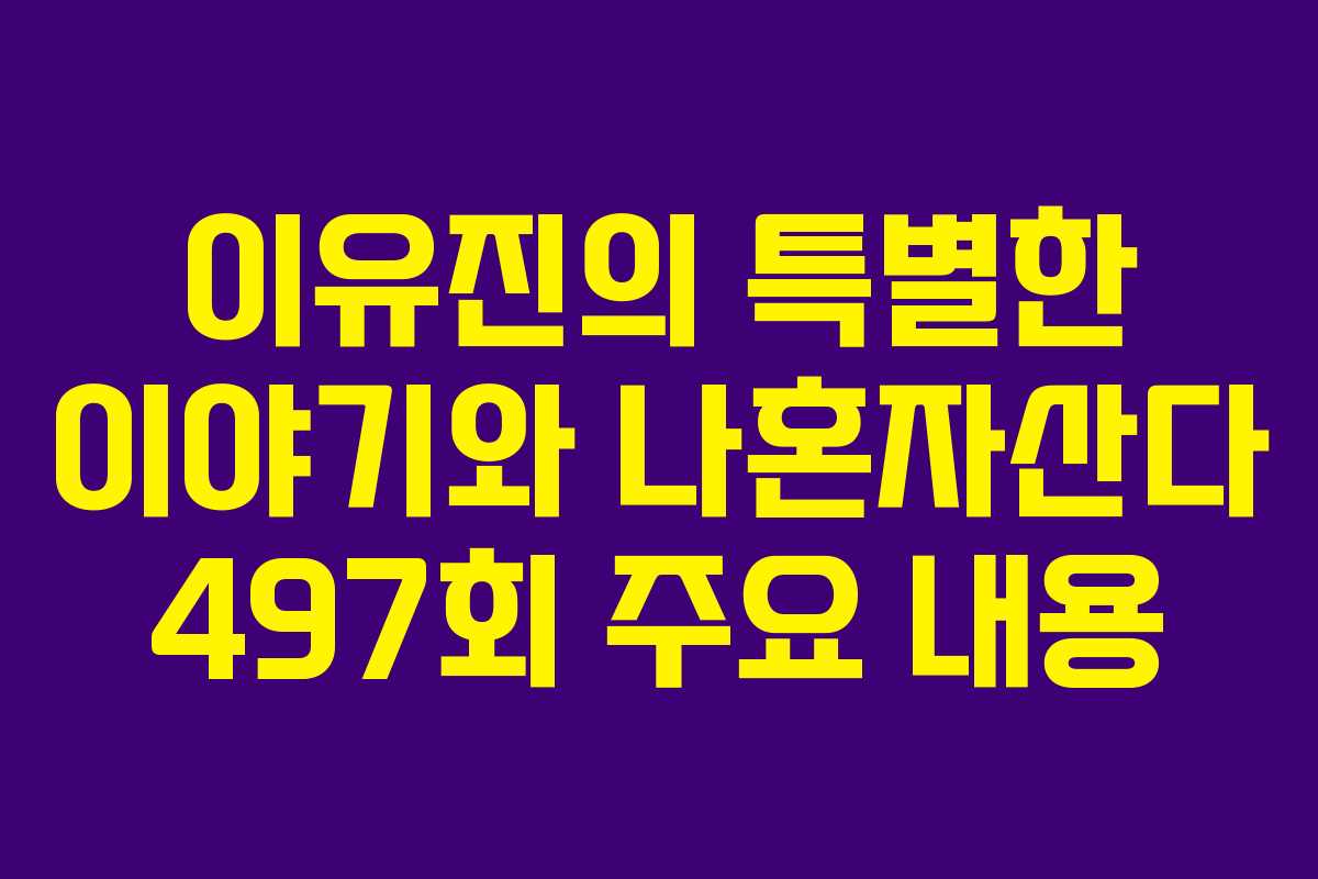 이유진의 특별한 이야기와 나혼자산다 497회 주요 내용