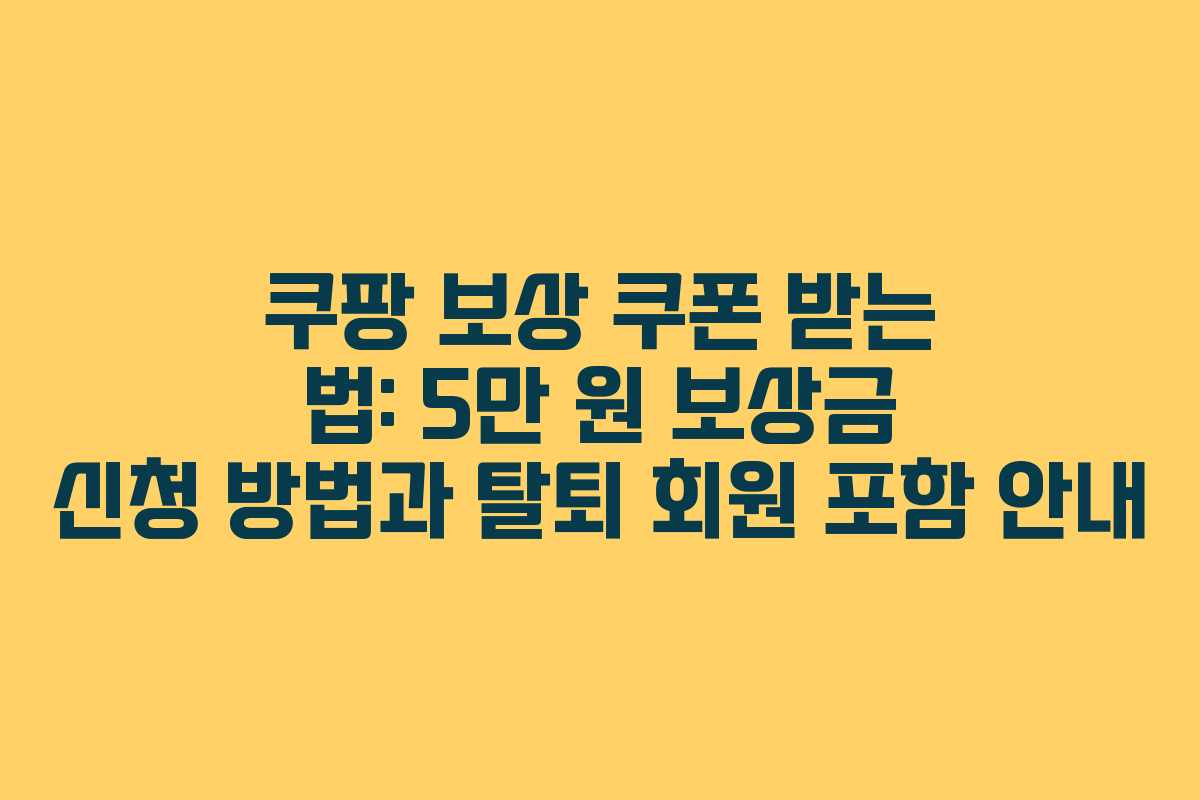 쿠팡 보상 쿠폰 받는 법: 5만 원 보상금 신청 방법과 탈퇴 회원 포함 안내