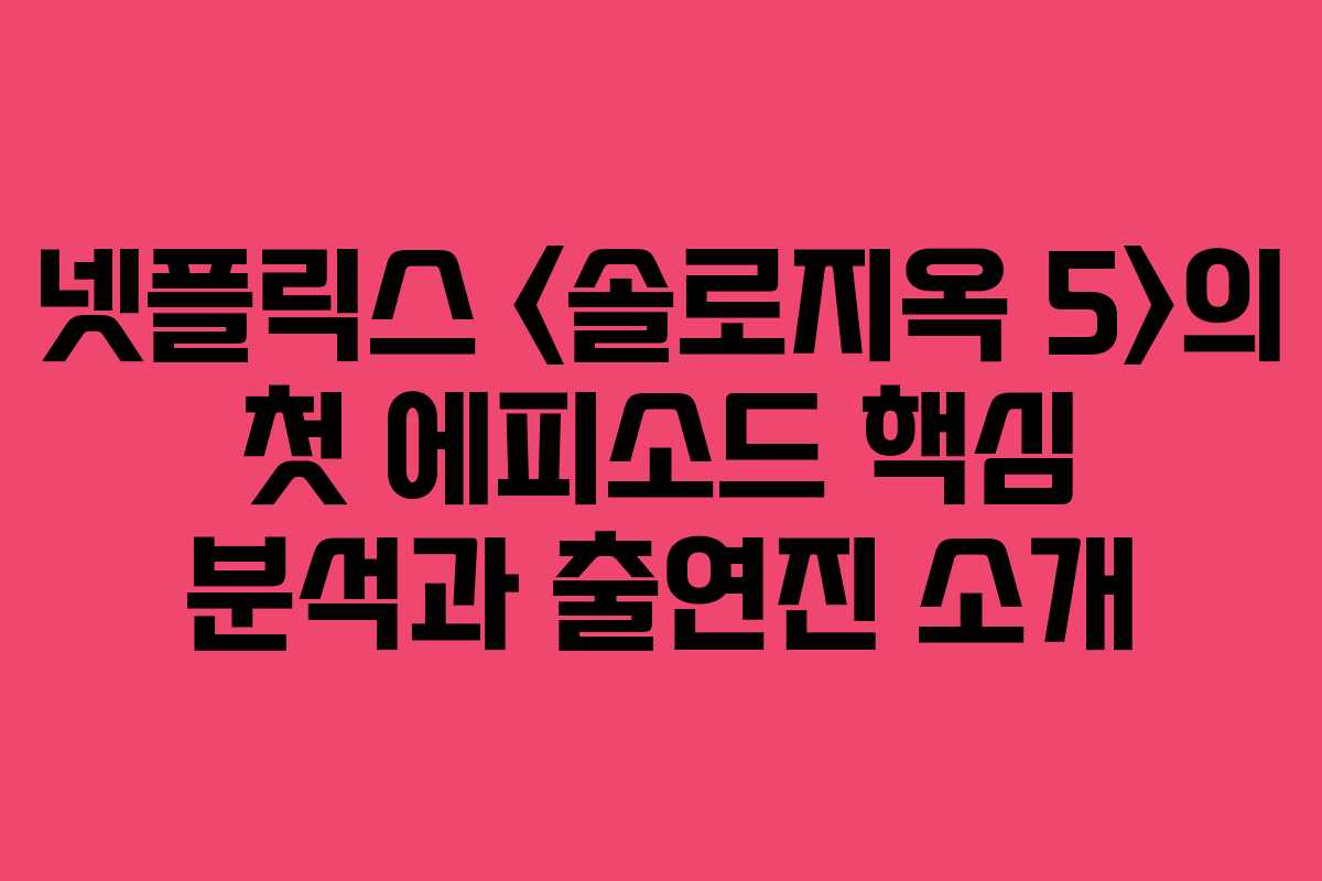 넷플릭스 의 첫 에피소드 핵심 분석과 출연진 소개