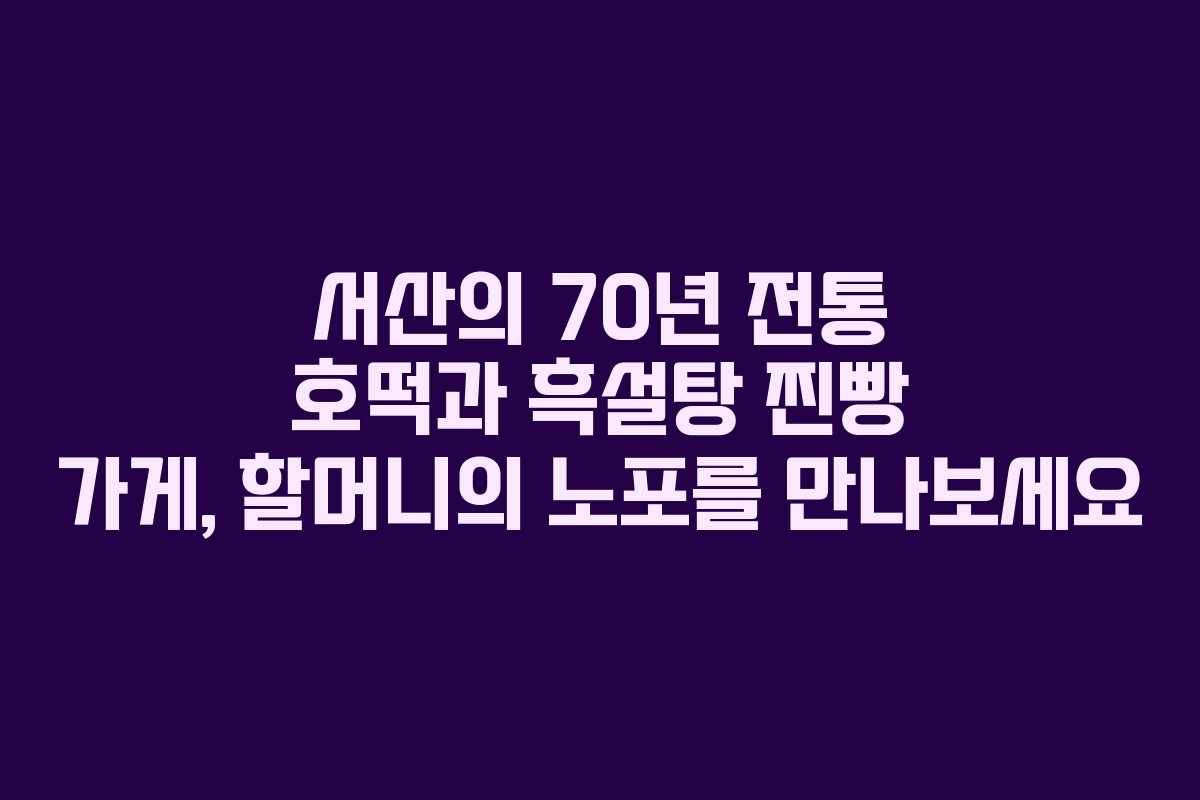 서산의 70년 전통 호떡과 흑설탕 찐빵 가게, 할머니의 노포를 만나보세요