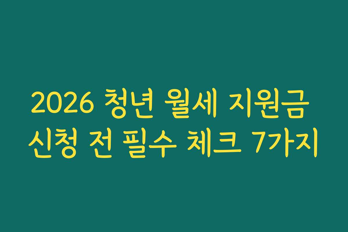2026 청년 월세 지원금 신청 전 필수 체크 7가지