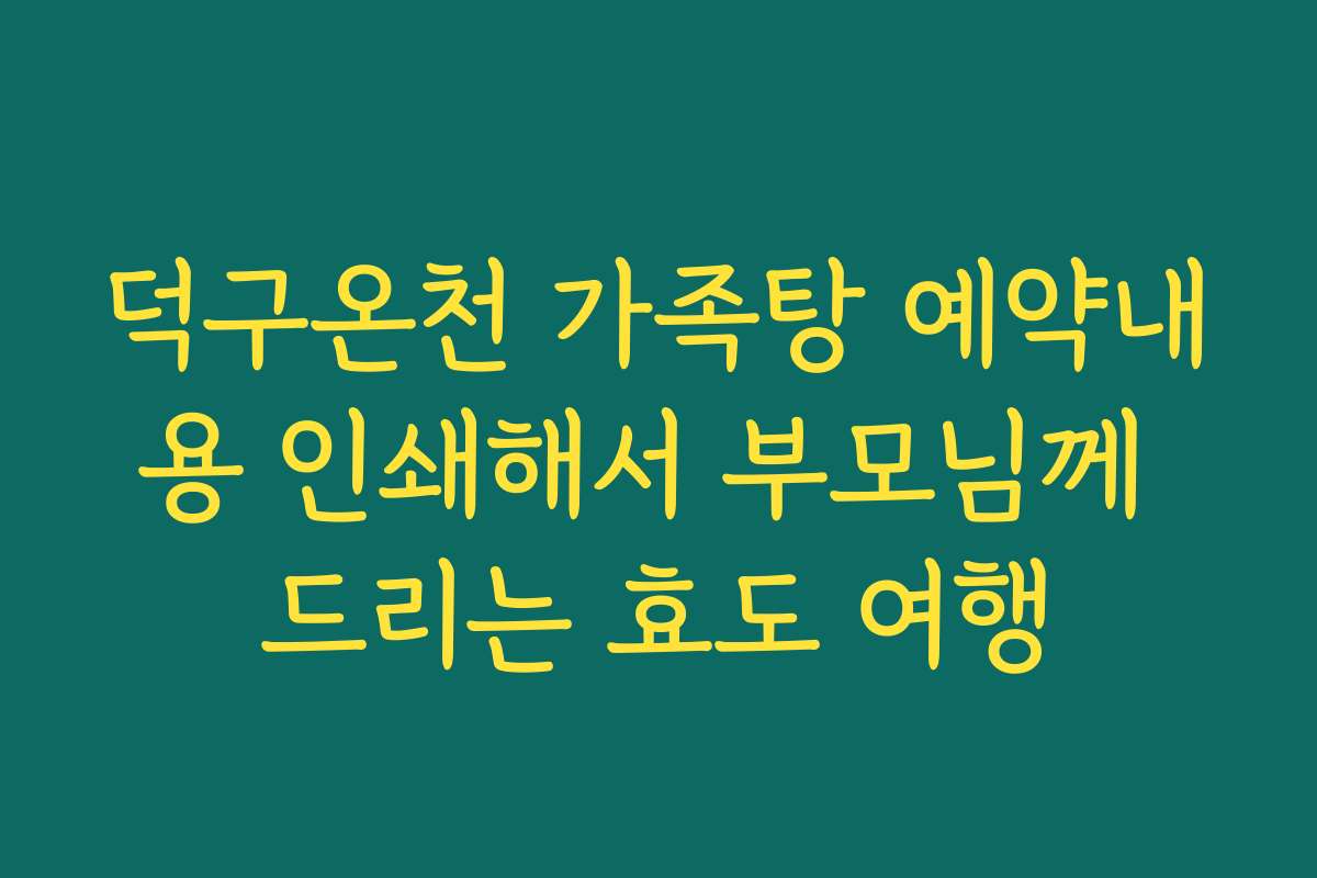 덕구온천 가족탕 예약내용 인쇄해서 부모님께 드리는 효도 여행