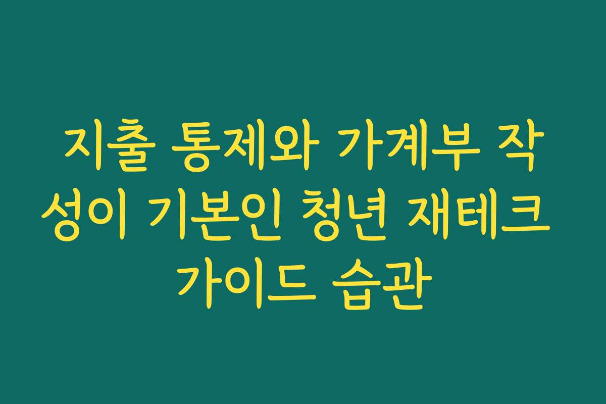 지출 통제와 가계부 작성이 기본인 청년 재테크 가이드 습관
