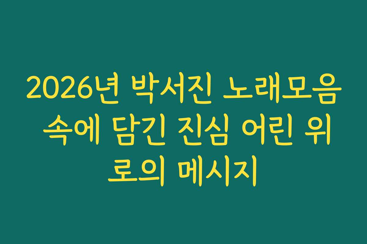2026년 박서진 노래모음 속에 담긴 진심 어린 위로의 메시지