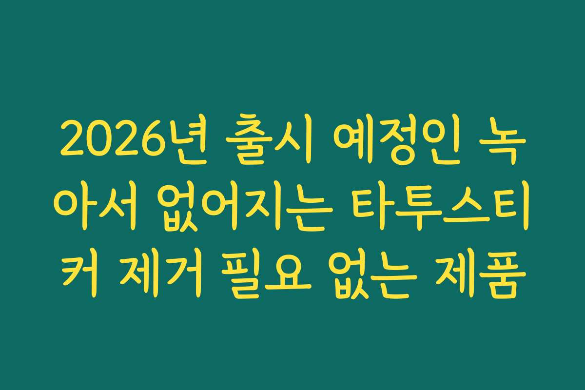 2026년 출시 예정인 녹아서 없어지는 타투스티커 제거 필요 없는 제품