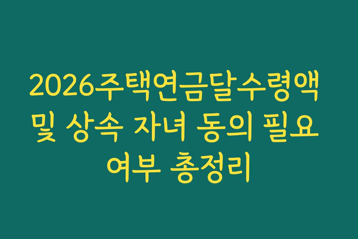 2026주택연금달수령액 및 상속 자녀 동의 필요 여부 총정리