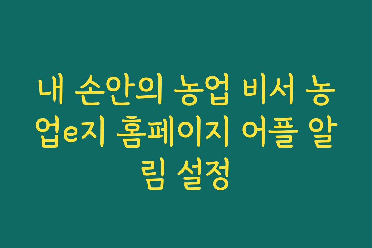 내 손안의 농업 비서 농업e지 홈페이지 어플 알림 설정