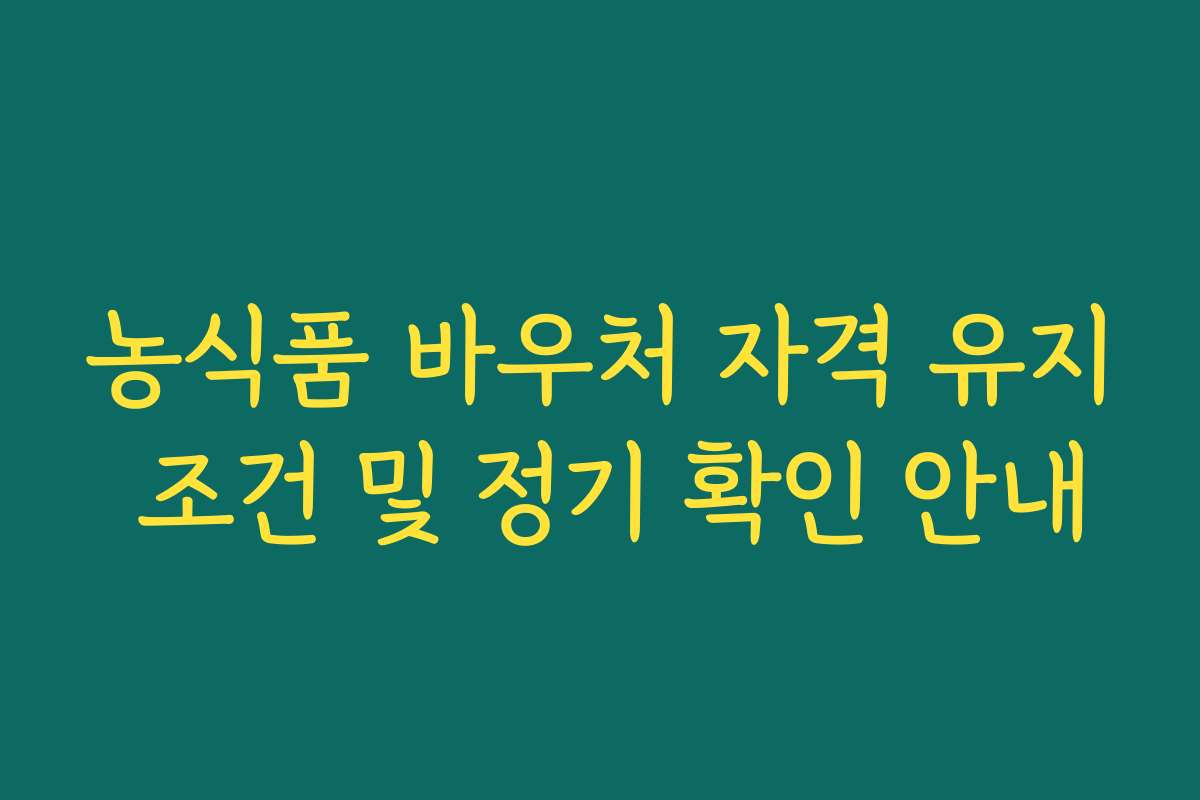 농식품 바우처 자격 유지 조건 및 정기 확인 안내