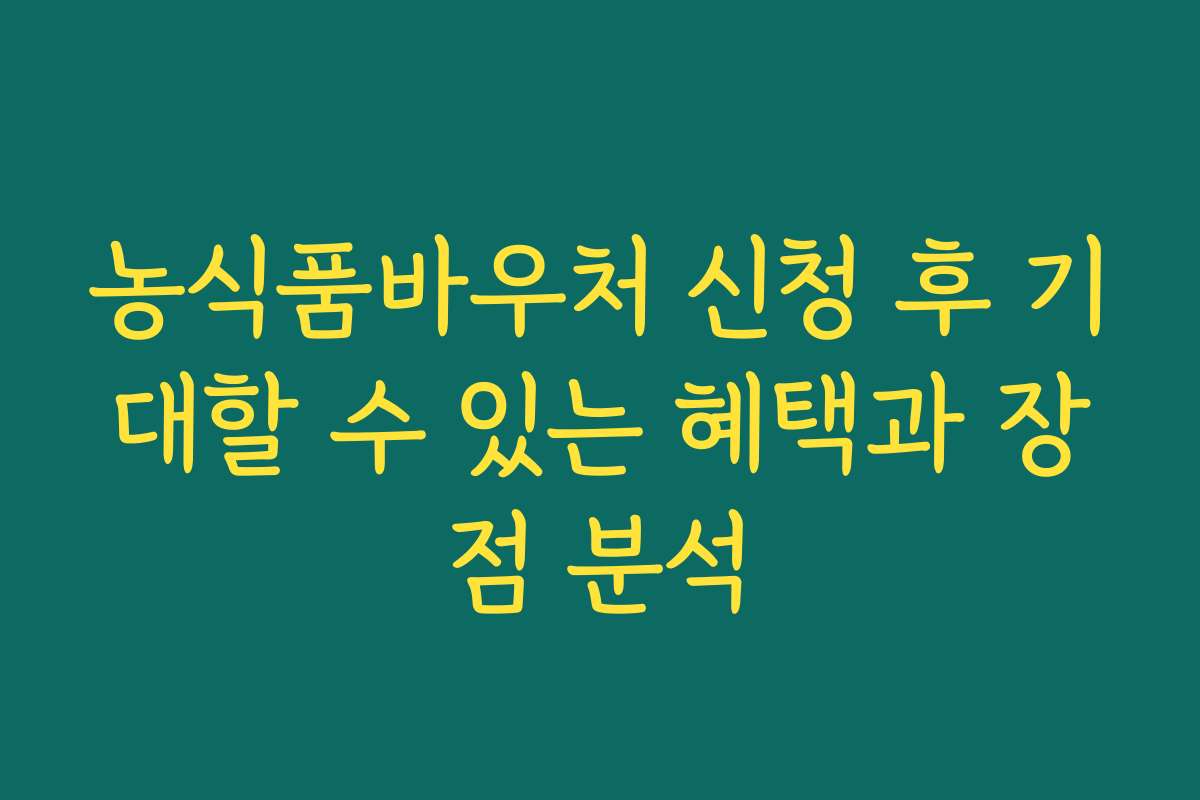 농식품바우처 신청 후 기대할 수 있는 혜택과 장점 분석
