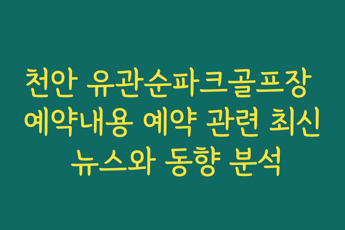 천안 유관순파크골프장 예약내용 예약 관련 최신 뉴스와 동향 분석