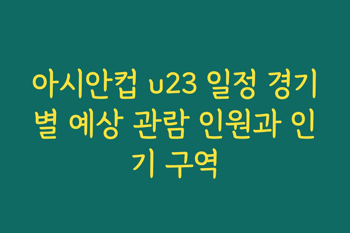 아시안컵 u23 일정 경기별 예상 관람 인원과 인기 구역