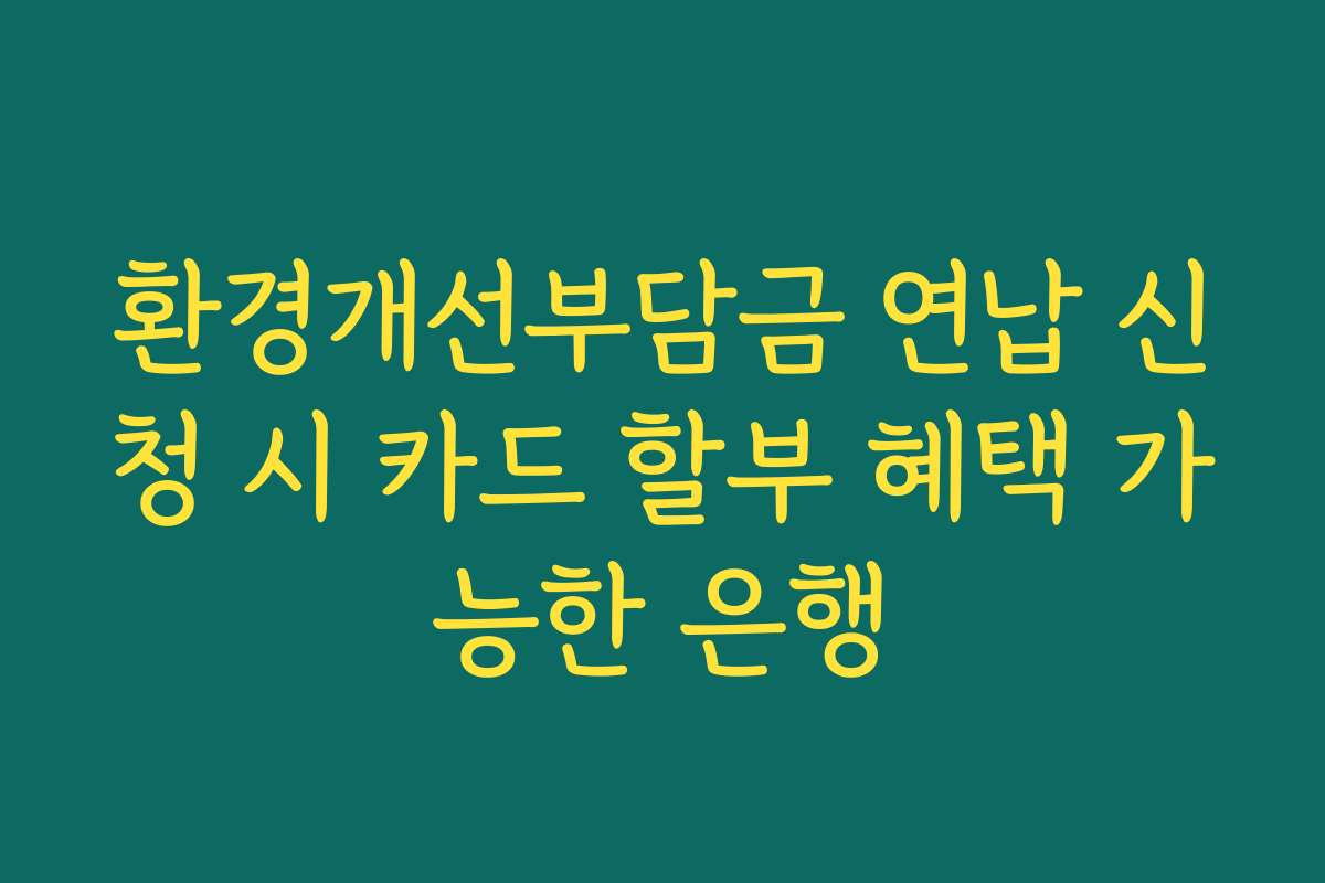 환경개선부담금 연납 신청 시 카드 할부 혜택 가능한 은행