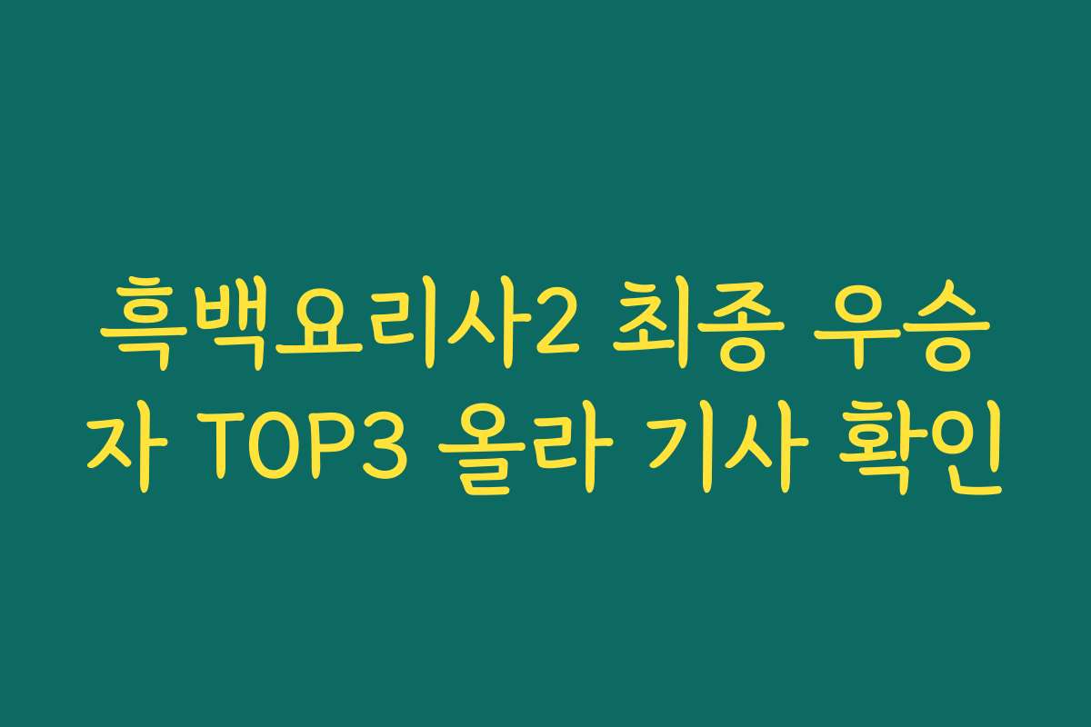 흑백요리사2 최종 우승자 TOP3 올라 기사 확인