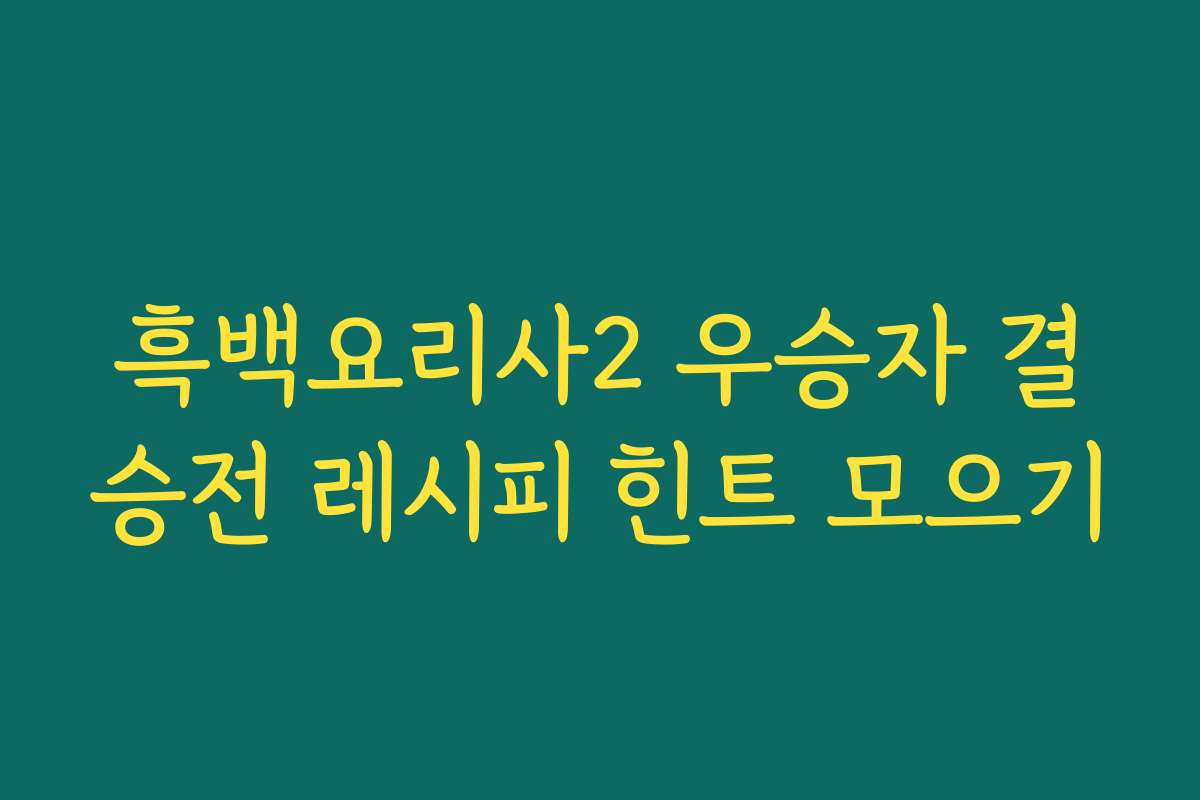 흑백요리사2 우승자 결승전 레시피 힌트 모으기